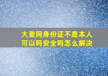 大麦网身份证不是本人可以吗安全吗怎么解决