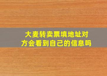 大麦转卖票填地址对方会看到自己的信息吗