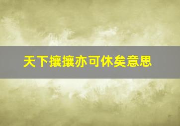 天下攘攘亦可休矣意思