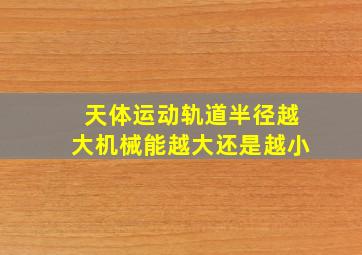 天体运动轨道半径越大机械能越大还是越小