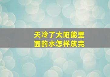 天冷了太阳能里面的水怎样放完