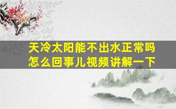 天冷太阳能不出水正常吗怎么回事儿视频讲解一下