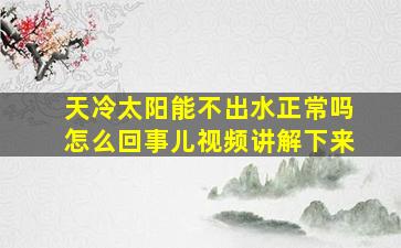 天冷太阳能不出水正常吗怎么回事儿视频讲解下来