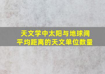 天文学中太阳与地球间平均距离的天文单位数量