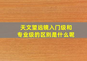 天文望远镜入门级和专业级的区别是什么呢