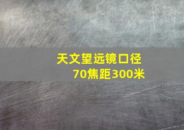 天文望远镜口径70焦距300米