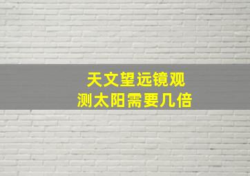 天文望远镜观测太阳需要几倍