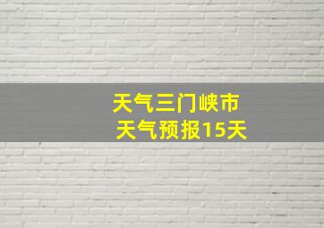 天气三门峡市天气预报15天