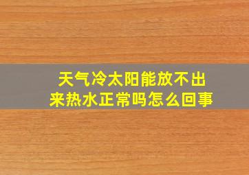 天气冷太阳能放不出来热水正常吗怎么回事