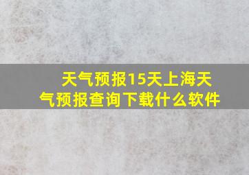 天气预报15天上海天气预报查询下载什么软件