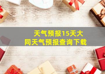 天气预报15天大同天气预报查询下载