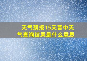 天气预报15天晋中天气查询结果是什么意思