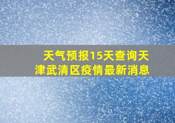 天气预报15天查询天津武清区疫情最新消息