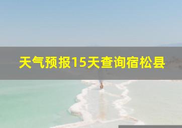 天气预报15天查询宿松县