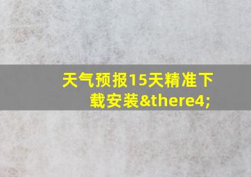 天气预报15天精准下载安装∴