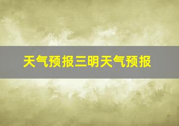 天气预报三明天气预报