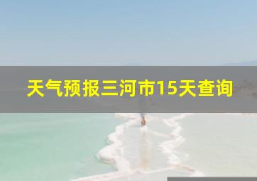 天气预报三河市15天查询