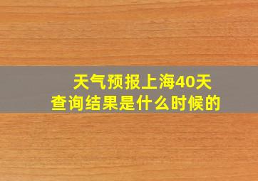 天气预报上海40天查询结果是什么时候的