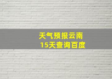 天气预报云南15天查询百度