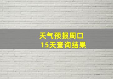 天气预报周口15天查询结果