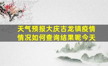 天气预报大庆古龙镇疫情情况如何查询结果呢今天