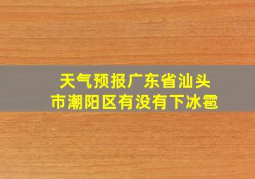 天气预报广东省汕头市潮阳区有没有下冰雹