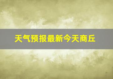 天气预报最新今天商丘