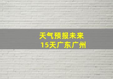 天气预报未来15天广东广州