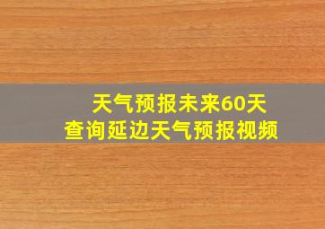 天气预报未来60天查询延边天气预报视频