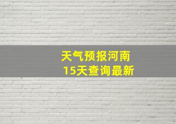 天气预报河南15天查询最新