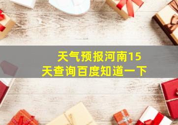 天气预报河南15天查询百度知道一下