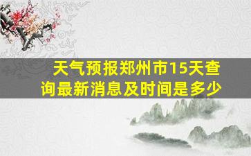 天气预报郑州市15天查询最新消息及时间是多少