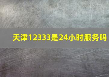 天津12333是24小时服务吗