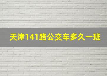 天津141路公交车多久一班