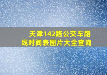 天津142路公交车路线时间表图片大全查询