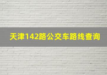 天津142路公交车路线查询