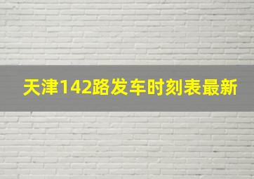 天津142路发车时刻表最新