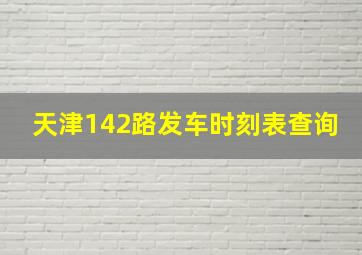 天津142路发车时刻表查询