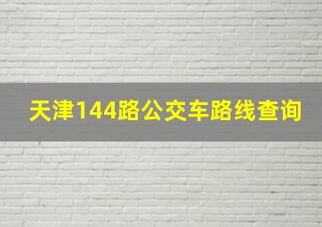 天津144路公交车路线查询