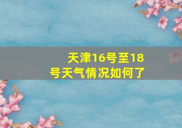 天津16号至18号天气情况如何了