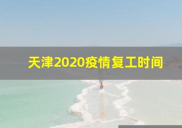 天津2020疫情复工时间