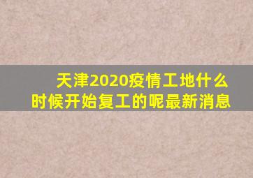 天津2020疫情工地什么时候开始复工的呢最新消息