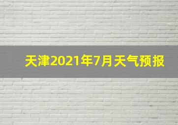 天津2021年7月天气预报