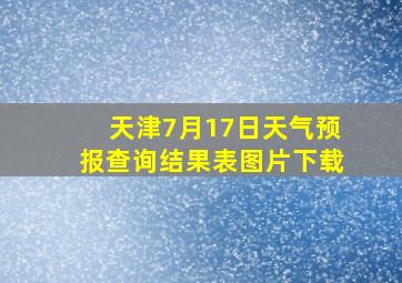 天津7月17日天气预报查询结果表图片下载