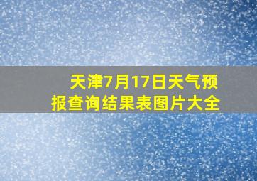 天津7月17日天气预报查询结果表图片大全