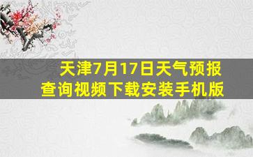 天津7月17日天气预报查询视频下载安装手机版