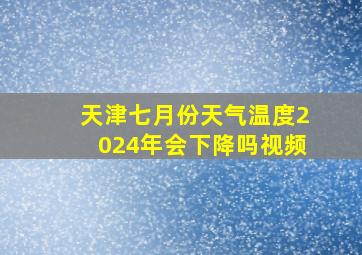 天津七月份天气温度2024年会下降吗视频