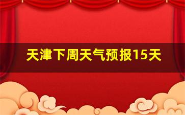 天津下周天气预报15天