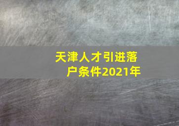 天津人才引进落户条件2021年