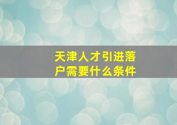 天津人才引进落户需要什么条件